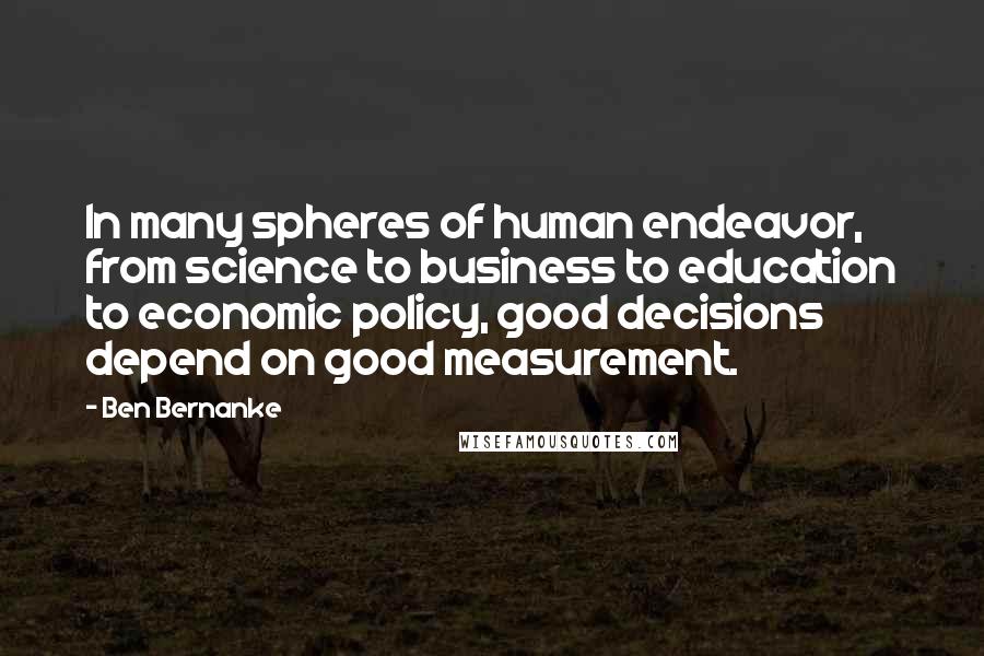 Ben Bernanke Quotes: In many spheres of human endeavor, from science to business to education to economic policy, good decisions depend on good measurement.