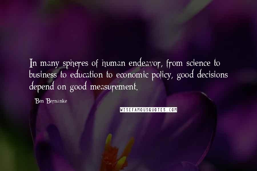 Ben Bernanke Quotes: In many spheres of human endeavor, from science to business to education to economic policy, good decisions depend on good measurement.