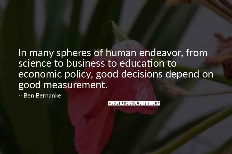 Ben Bernanke Quotes: In many spheres of human endeavor, from science to business to education to economic policy, good decisions depend on good measurement.