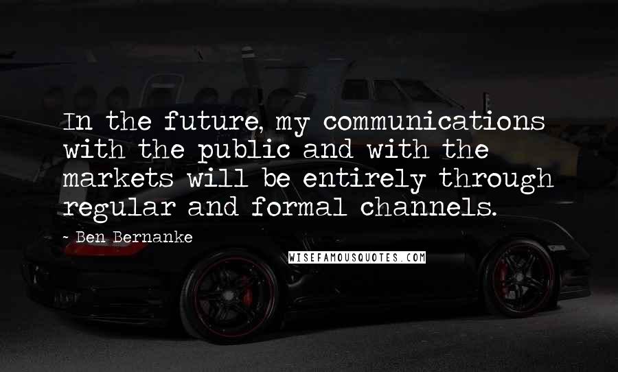 Ben Bernanke Quotes: In the future, my communications with the public and with the markets will be entirely through regular and formal channels.