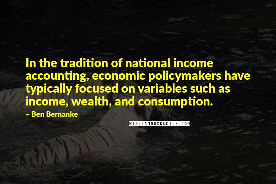 Ben Bernanke Quotes: In the tradition of national income accounting, economic policymakers have typically focused on variables such as income, wealth, and consumption.