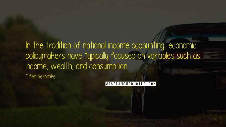 Ben Bernanke Quotes: In the tradition of national income accounting, economic policymakers have typically focused on variables such as income, wealth, and consumption.