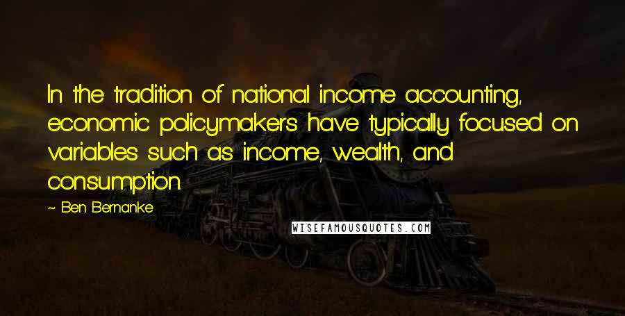 Ben Bernanke Quotes: In the tradition of national income accounting, economic policymakers have typically focused on variables such as income, wealth, and consumption.