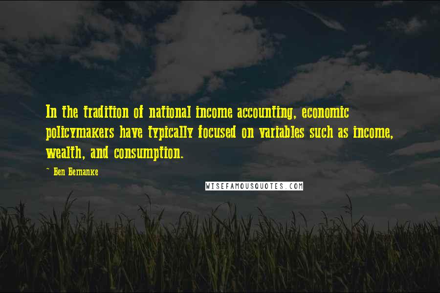 Ben Bernanke Quotes: In the tradition of national income accounting, economic policymakers have typically focused on variables such as income, wealth, and consumption.