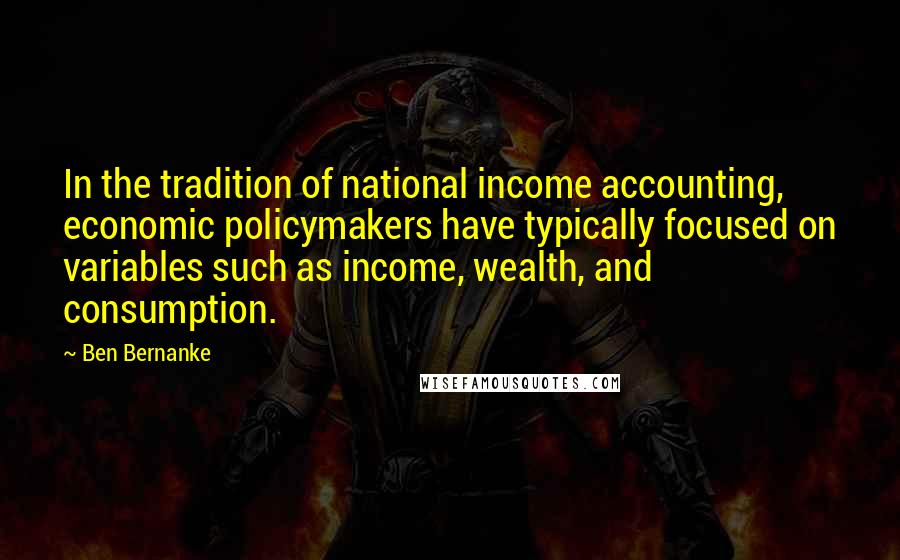 Ben Bernanke Quotes: In the tradition of national income accounting, economic policymakers have typically focused on variables such as income, wealth, and consumption.