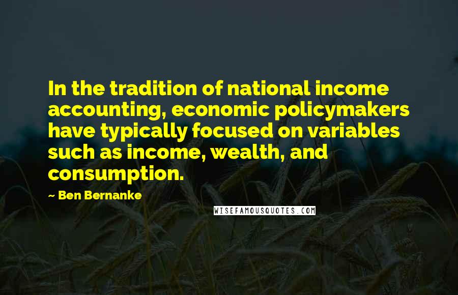 Ben Bernanke Quotes: In the tradition of national income accounting, economic policymakers have typically focused on variables such as income, wealth, and consumption.