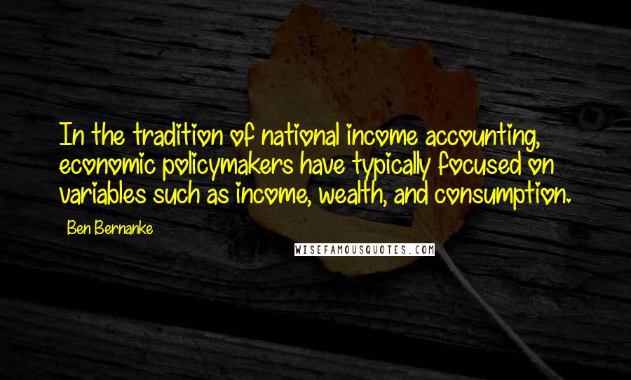 Ben Bernanke Quotes: In the tradition of national income accounting, economic policymakers have typically focused on variables such as income, wealth, and consumption.