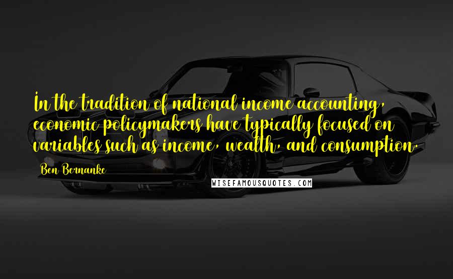 Ben Bernanke Quotes: In the tradition of national income accounting, economic policymakers have typically focused on variables such as income, wealth, and consumption.