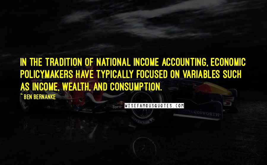 Ben Bernanke Quotes: In the tradition of national income accounting, economic policymakers have typically focused on variables such as income, wealth, and consumption.