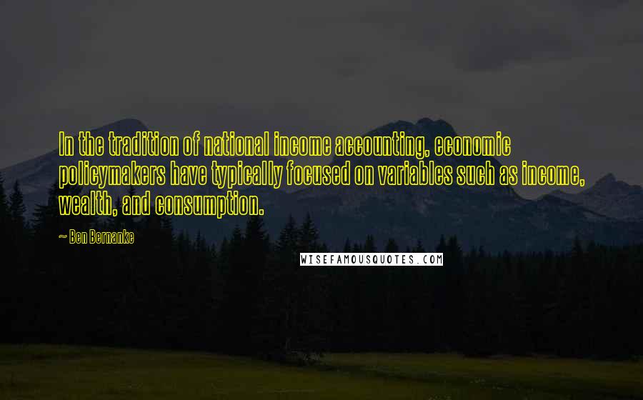 Ben Bernanke Quotes: In the tradition of national income accounting, economic policymakers have typically focused on variables such as income, wealth, and consumption.