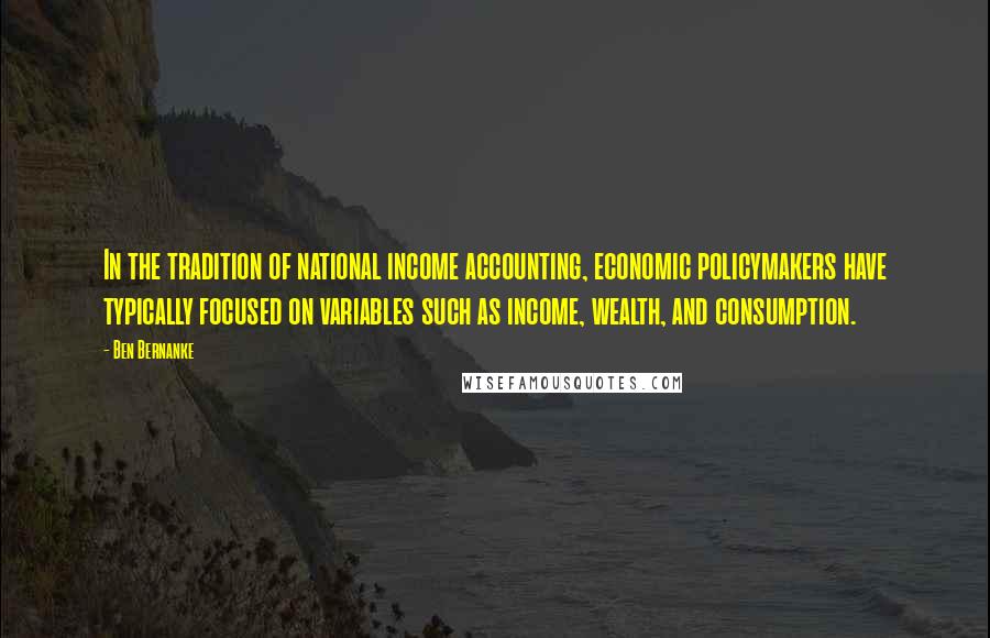 Ben Bernanke Quotes: In the tradition of national income accounting, economic policymakers have typically focused on variables such as income, wealth, and consumption.