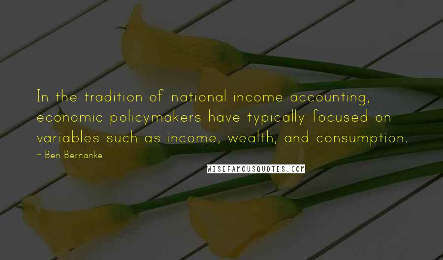 Ben Bernanke Quotes: In the tradition of national income accounting, economic policymakers have typically focused on variables such as income, wealth, and consumption.