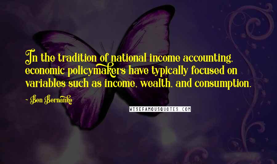 Ben Bernanke Quotes: In the tradition of national income accounting, economic policymakers have typically focused on variables such as income, wealth, and consumption.