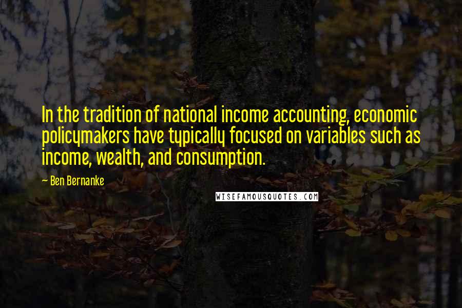 Ben Bernanke Quotes: In the tradition of national income accounting, economic policymakers have typically focused on variables such as income, wealth, and consumption.