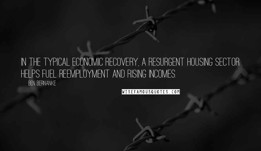 Ben Bernanke Quotes: In the typical economic recovery, a resurgent housing sector helps fuel reemployment and rising incomes.