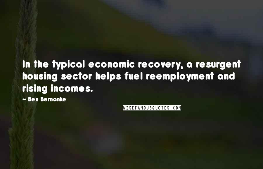 Ben Bernanke Quotes: In the typical economic recovery, a resurgent housing sector helps fuel reemployment and rising incomes.