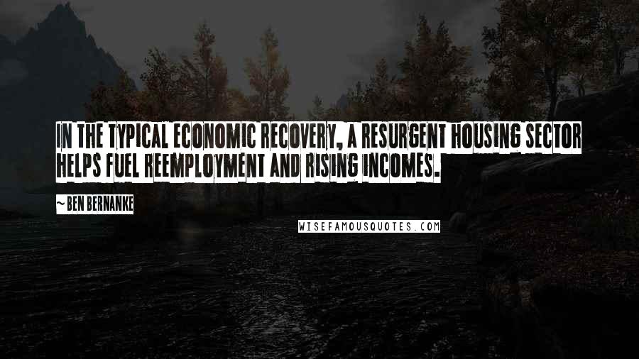 Ben Bernanke Quotes: In the typical economic recovery, a resurgent housing sector helps fuel reemployment and rising incomes.