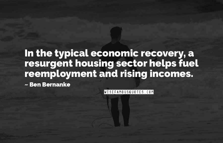 Ben Bernanke Quotes: In the typical economic recovery, a resurgent housing sector helps fuel reemployment and rising incomes.