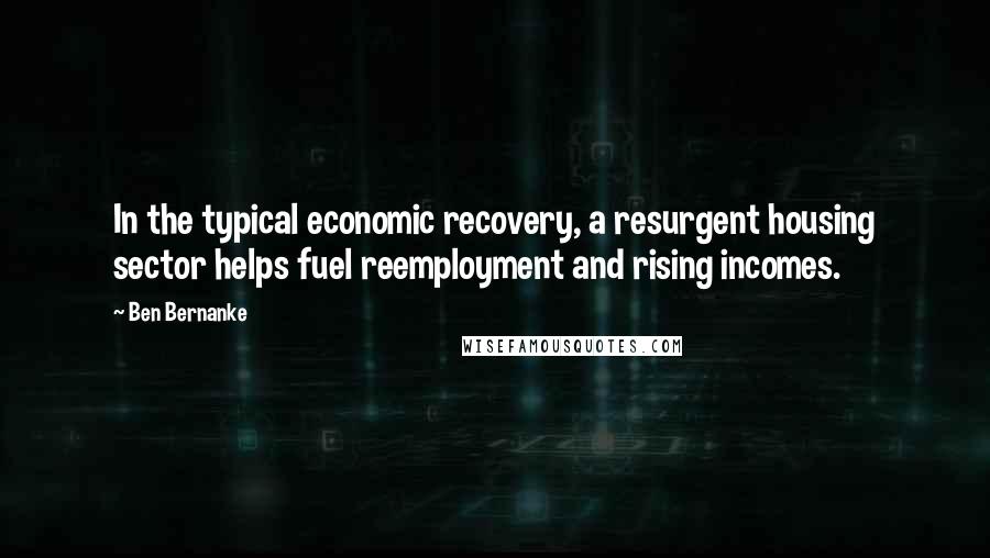 Ben Bernanke Quotes: In the typical economic recovery, a resurgent housing sector helps fuel reemployment and rising incomes.