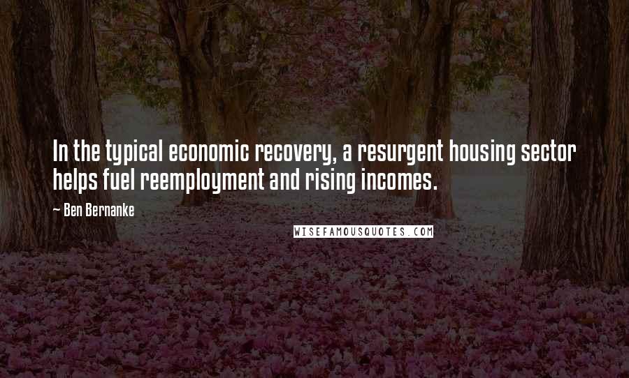 Ben Bernanke Quotes: In the typical economic recovery, a resurgent housing sector helps fuel reemployment and rising incomes.