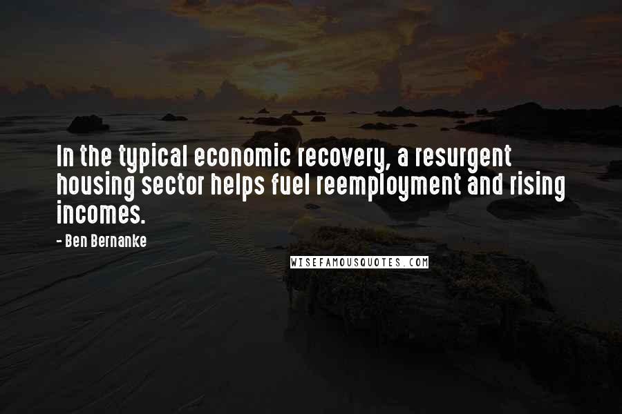 Ben Bernanke Quotes: In the typical economic recovery, a resurgent housing sector helps fuel reemployment and rising incomes.