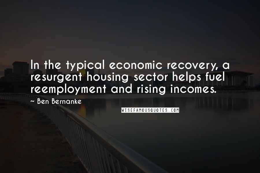 Ben Bernanke Quotes: In the typical economic recovery, a resurgent housing sector helps fuel reemployment and rising incomes.