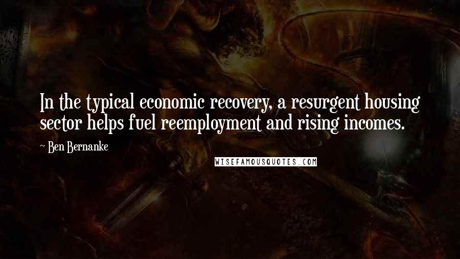 Ben Bernanke Quotes: In the typical economic recovery, a resurgent housing sector helps fuel reemployment and rising incomes.