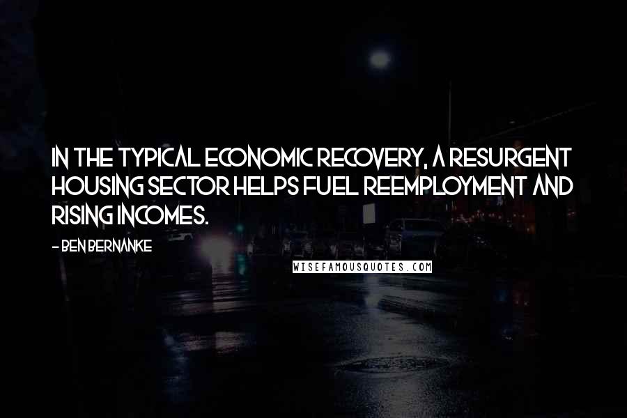 Ben Bernanke Quotes: In the typical economic recovery, a resurgent housing sector helps fuel reemployment and rising incomes.