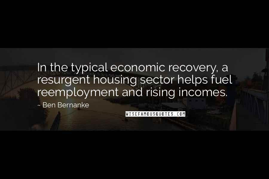 Ben Bernanke Quotes: In the typical economic recovery, a resurgent housing sector helps fuel reemployment and rising incomes.