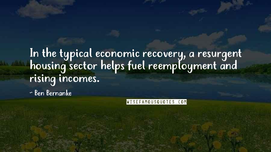 Ben Bernanke Quotes: In the typical economic recovery, a resurgent housing sector helps fuel reemployment and rising incomes.