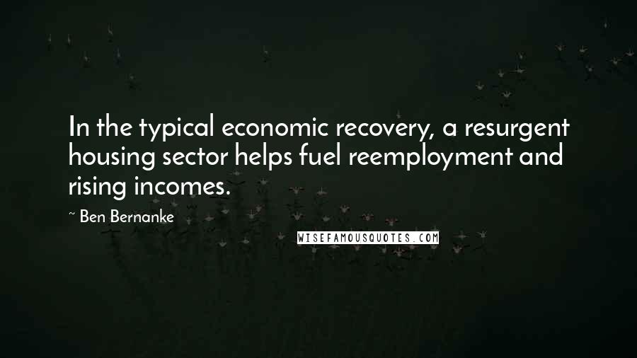 Ben Bernanke Quotes: In the typical economic recovery, a resurgent housing sector helps fuel reemployment and rising incomes.