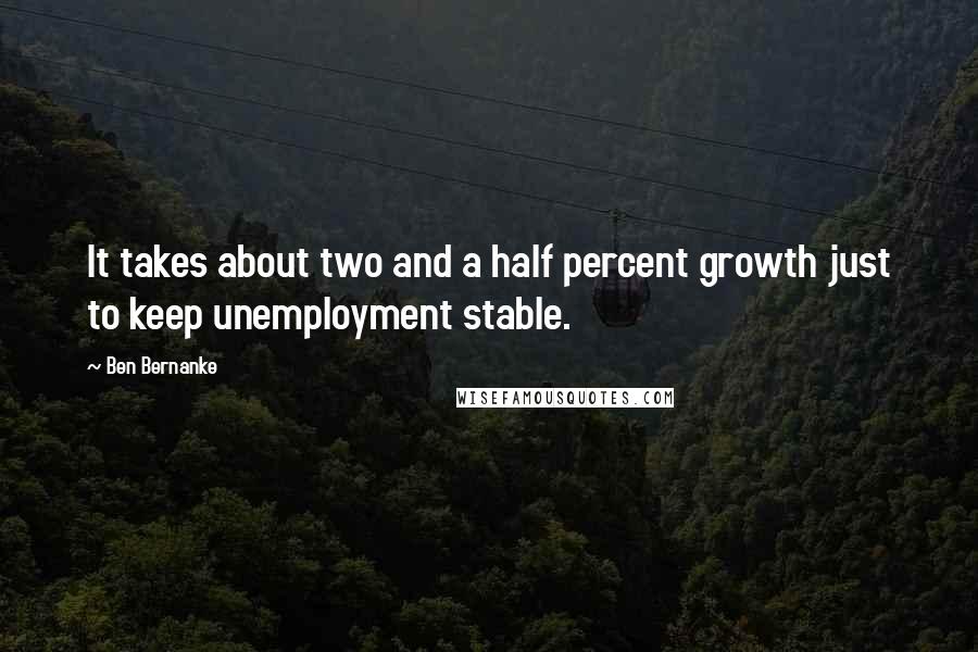 Ben Bernanke Quotes: It takes about two and a half percent growth just to keep unemployment stable.