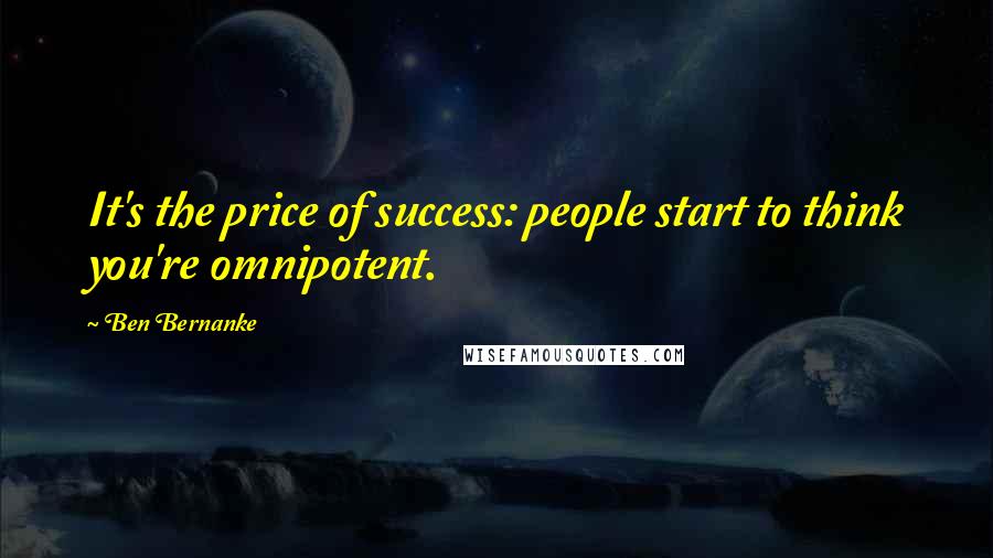 Ben Bernanke Quotes: It's the price of success: people start to think you're omnipotent.