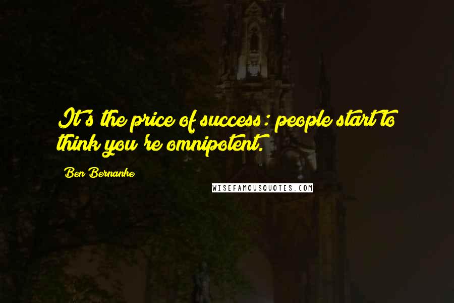 Ben Bernanke Quotes: It's the price of success: people start to think you're omnipotent.