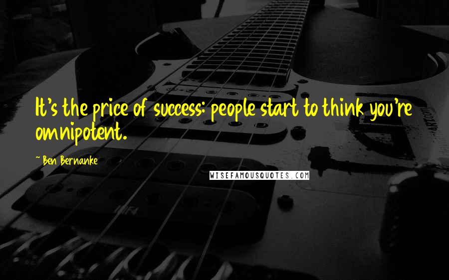 Ben Bernanke Quotes: It's the price of success: people start to think you're omnipotent.