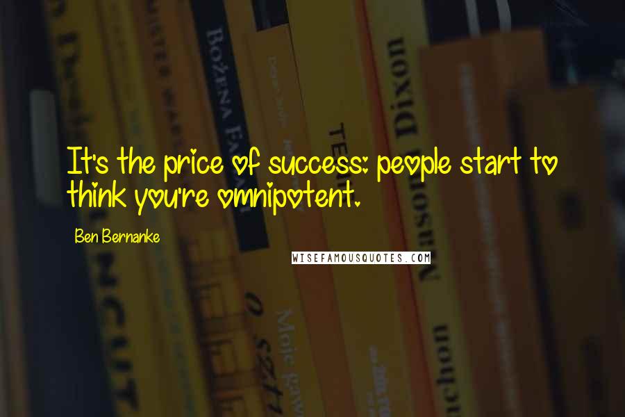 Ben Bernanke Quotes: It's the price of success: people start to think you're omnipotent.