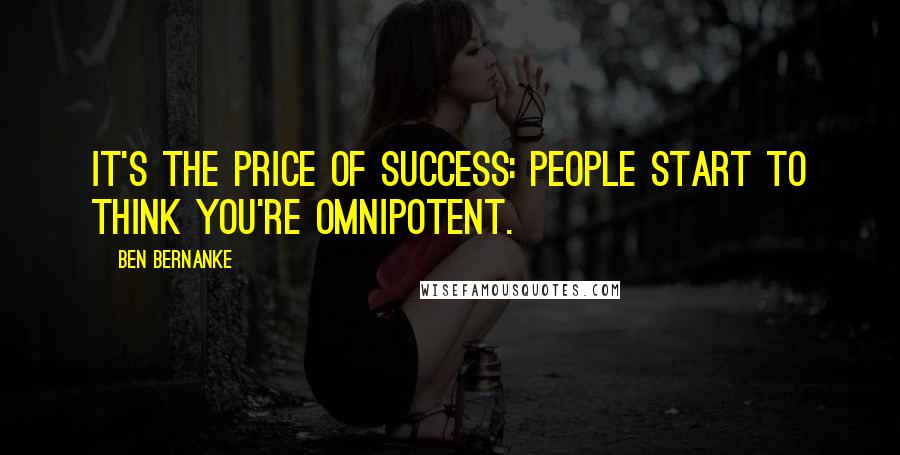 Ben Bernanke Quotes: It's the price of success: people start to think you're omnipotent.