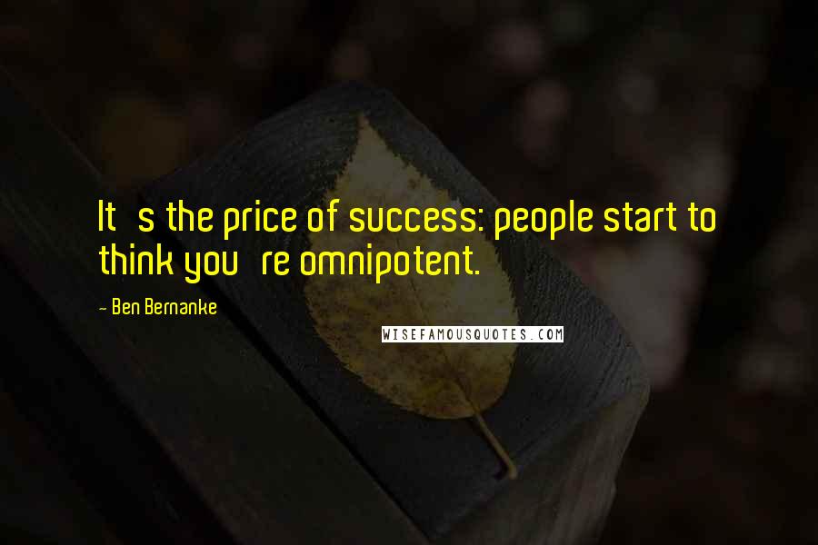 Ben Bernanke Quotes: It's the price of success: people start to think you're omnipotent.