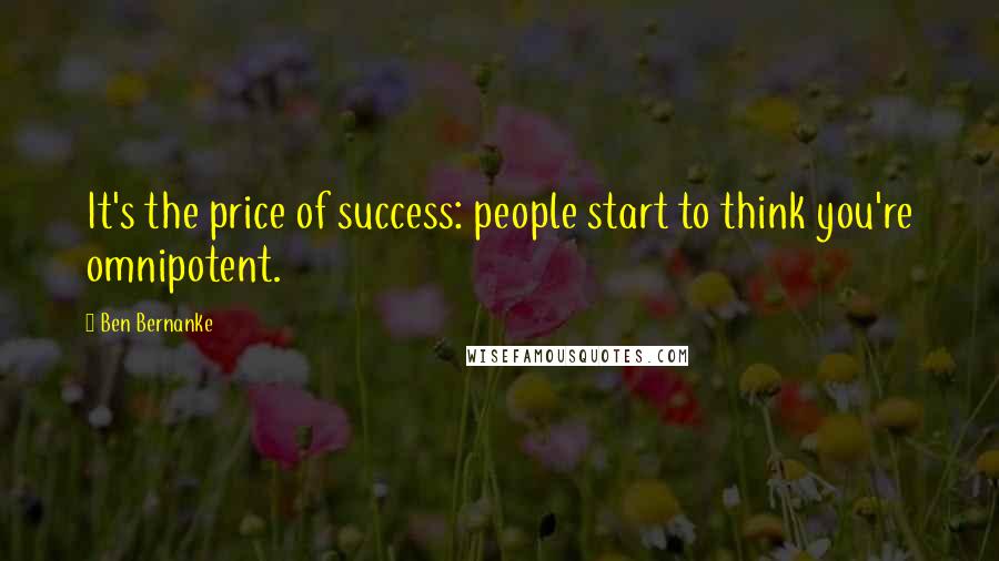 Ben Bernanke Quotes: It's the price of success: people start to think you're omnipotent.