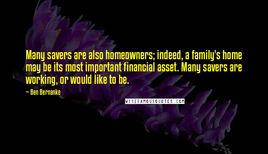 Ben Bernanke Quotes: Many savers are also homeowners; indeed, a family's home may be its most important financial asset. Many savers are working, or would like to be.