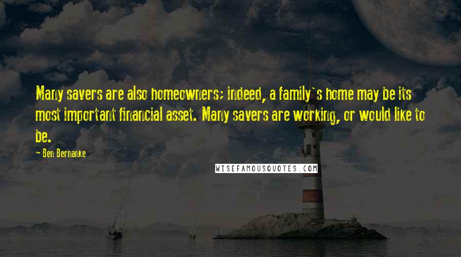 Ben Bernanke Quotes: Many savers are also homeowners; indeed, a family's home may be its most important financial asset. Many savers are working, or would like to be.