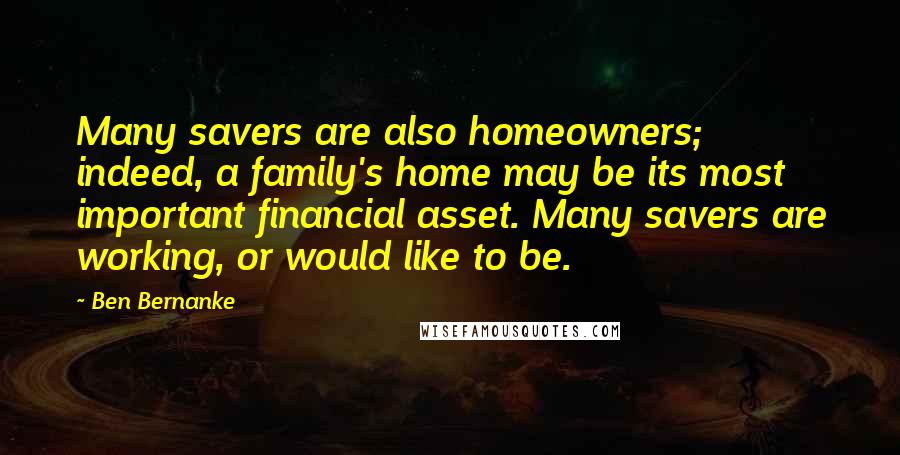 Ben Bernanke Quotes: Many savers are also homeowners; indeed, a family's home may be its most important financial asset. Many savers are working, or would like to be.