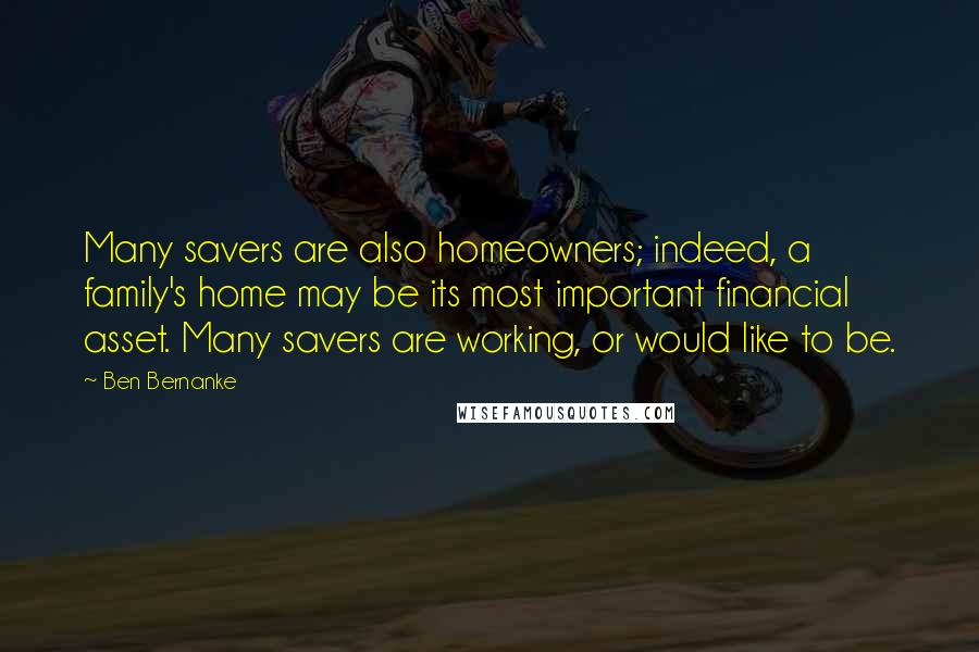 Ben Bernanke Quotes: Many savers are also homeowners; indeed, a family's home may be its most important financial asset. Many savers are working, or would like to be.