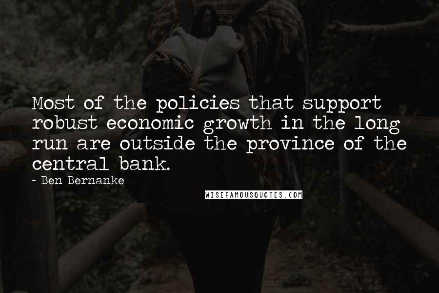 Ben Bernanke Quotes: Most of the policies that support robust economic growth in the long run are outside the province of the central bank.