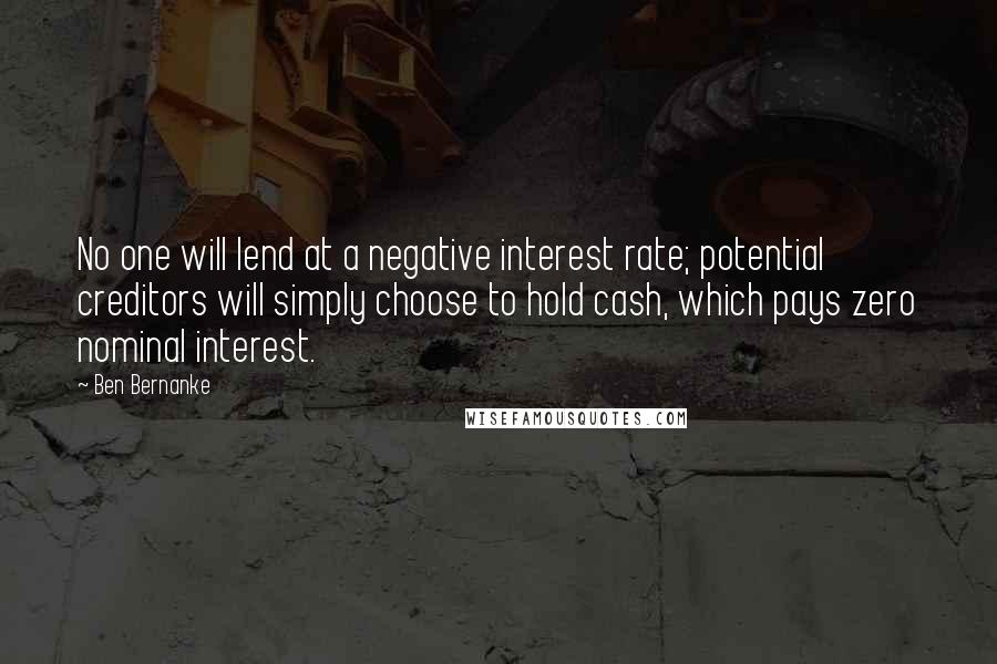 Ben Bernanke Quotes: No one will lend at a negative interest rate; potential creditors will simply choose to hold cash, which pays zero nominal interest.