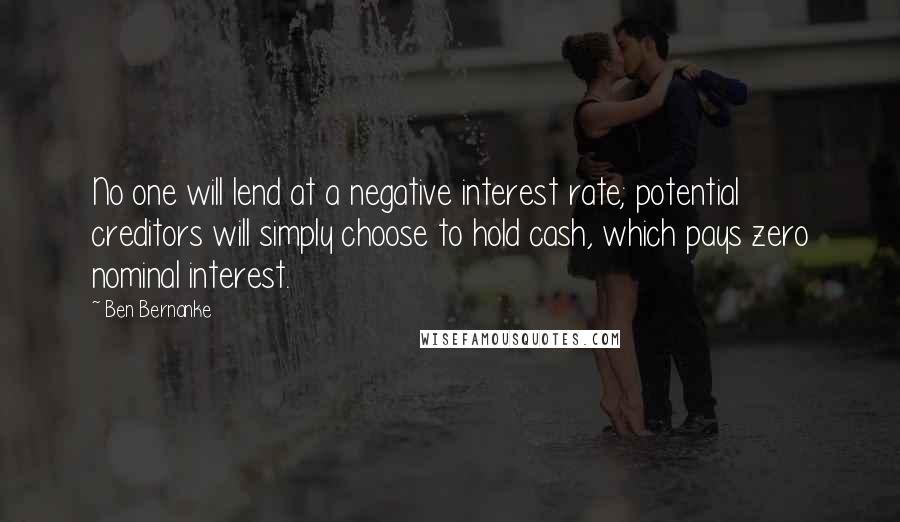 Ben Bernanke Quotes: No one will lend at a negative interest rate; potential creditors will simply choose to hold cash, which pays zero nominal interest.