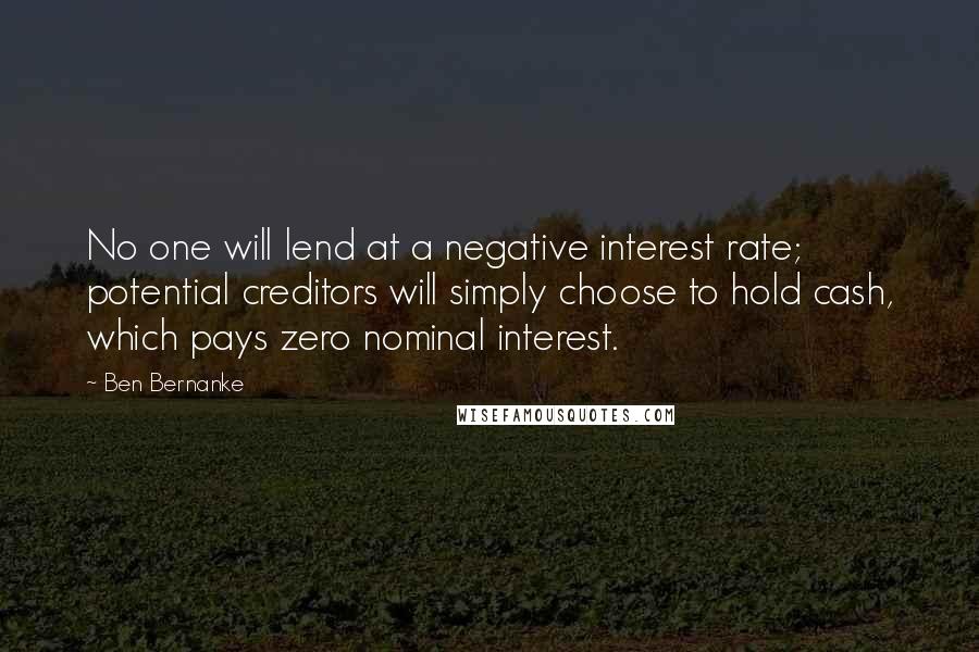 Ben Bernanke Quotes: No one will lend at a negative interest rate; potential creditors will simply choose to hold cash, which pays zero nominal interest.