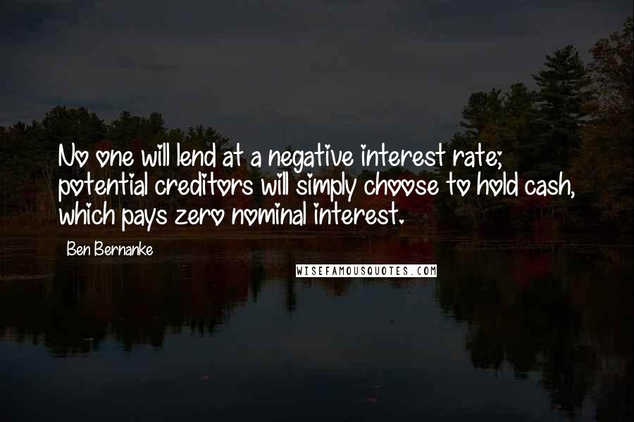 Ben Bernanke Quotes: No one will lend at a negative interest rate; potential creditors will simply choose to hold cash, which pays zero nominal interest.