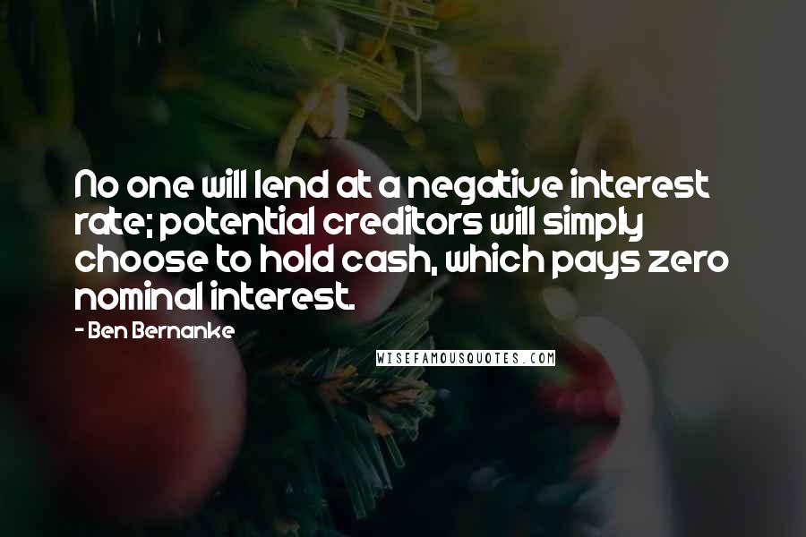 Ben Bernanke Quotes: No one will lend at a negative interest rate; potential creditors will simply choose to hold cash, which pays zero nominal interest.