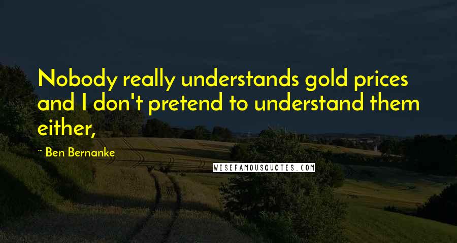 Ben Bernanke Quotes: Nobody really understands gold prices and I don't pretend to understand them either,